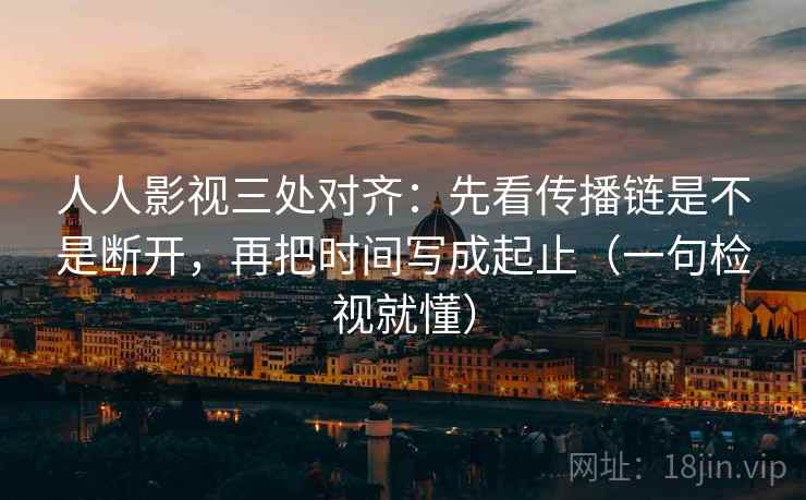 人人影视三处对齐：先看传播链是不是断开，再把时间写成起止（一句检视就懂）