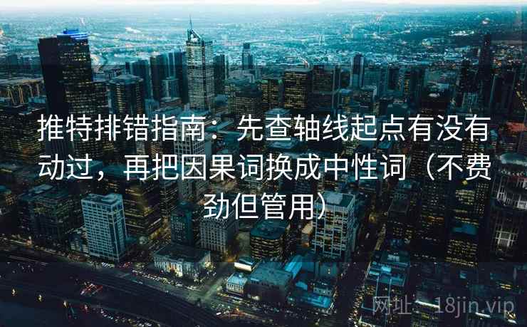 推特排错指南：先查轴线起点有没有动过，再把因果词换成中性词（不费劲但管用）