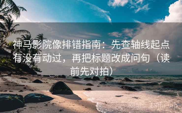 神马影院像排错指南：先查轴线起点有没有动过，再把标题改成问句（读前先对拍）