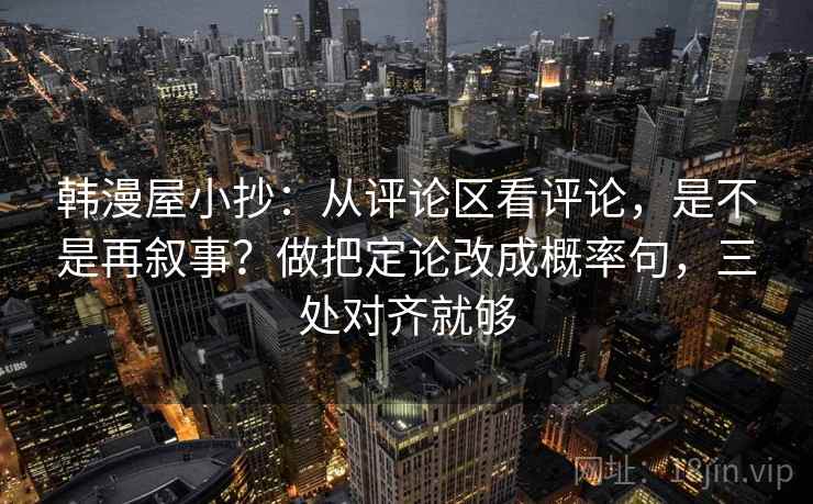 韩漫屋小抄：从评论区看评论，是不是再叙事？做把定论改成概率句，三处对齐就够