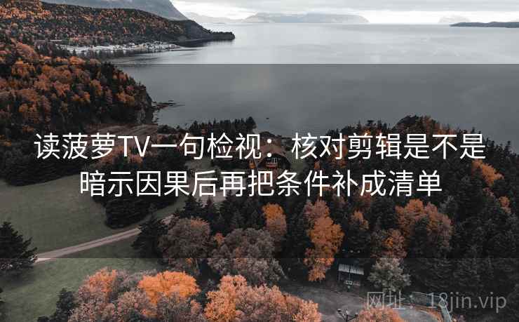 读菠萝TV一句检视：核对剪辑是不是暗示因果后再把条件补成清单