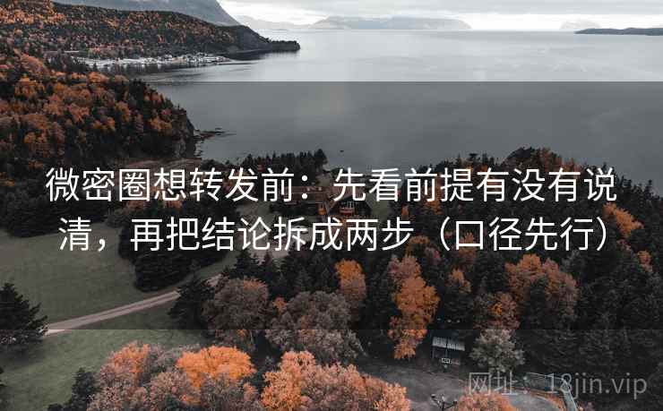 微密圈想转发前：先看前提有没有说清，再把结论拆成两步（口径先行）