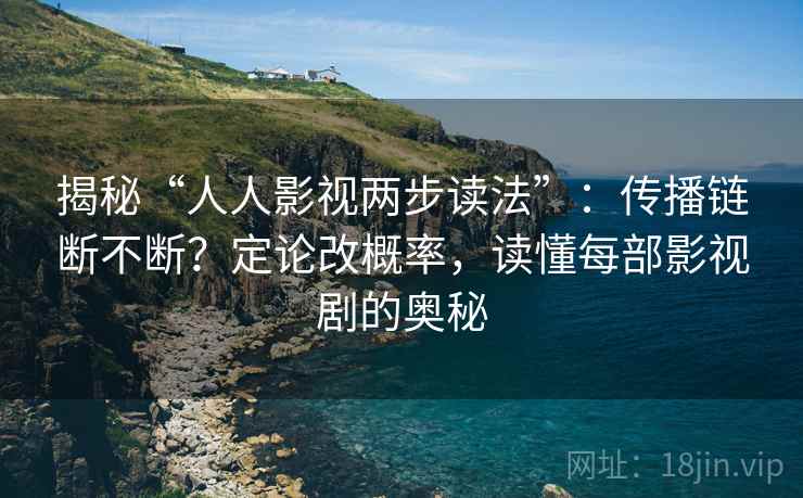 揭秘“人人影视两步读法”：传播链断不断？定论改概率，读懂每部影视剧的奥秘