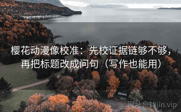 樱花动漫像校准：先校证据链够不够，再把标题改成问句（写作也能用）