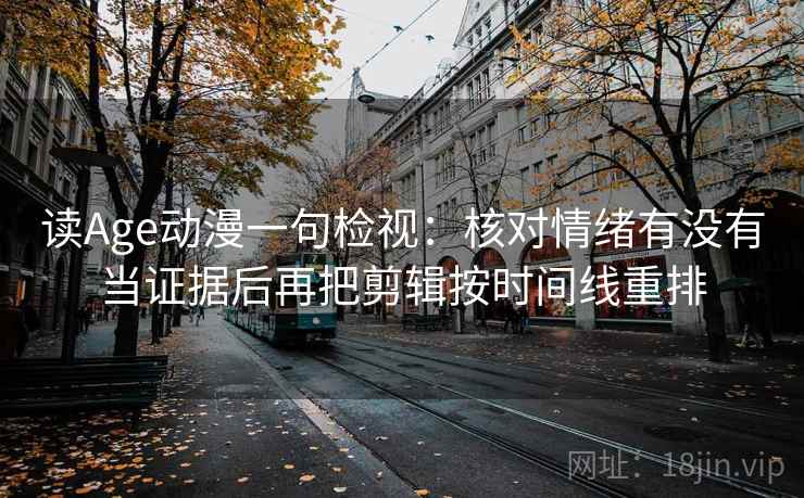 读Age动漫一句检视：核对情绪有没有当证据后再把剪辑按时间线重排