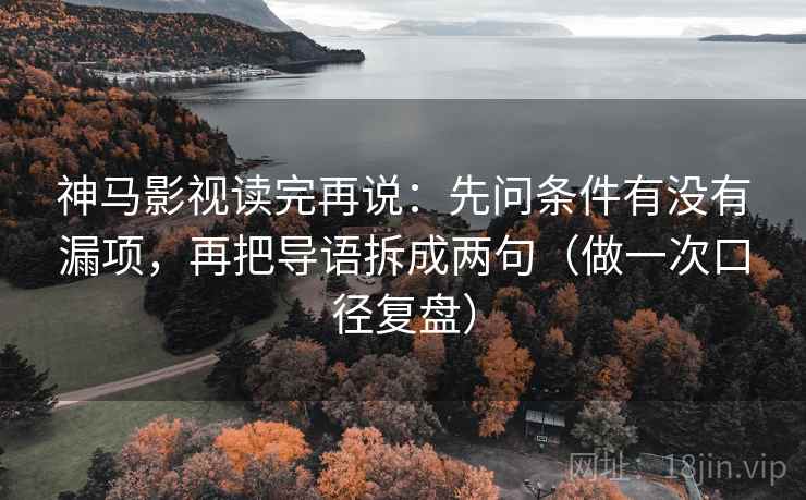 神马影视读完再说：先问条件有没有漏项，再把导语拆成两句（做一次口径复盘）