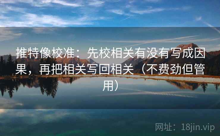 推特像校准：先校相关有没有写成因果，再把相关写回相关（不费劲但管用）