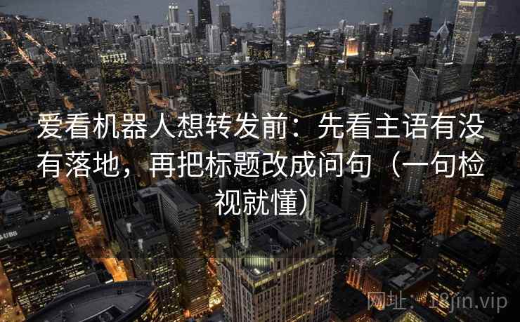 爱看机器人想转发前：先看主语有没有落地，再把标题改成问句（一句检视就懂）
