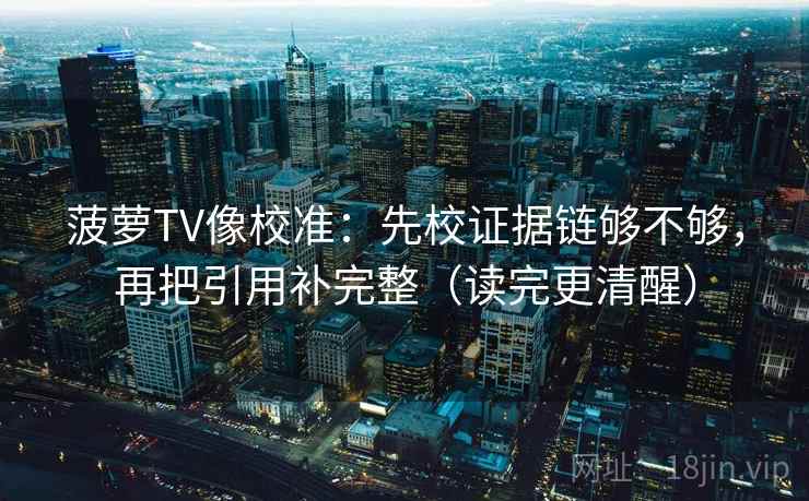 菠萝TV像校准：先校证据链够不够，再把引用补完整（读完更清醒）