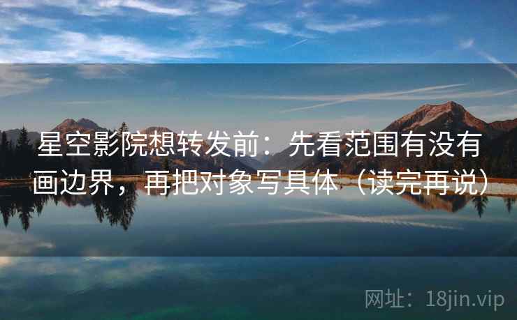 星空影院想转发前：先看范围有没有画边界，再把对象写具体（读完再说）