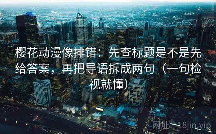 樱花动漫像排错：先查标题是不是先给答案，再把导语拆成两句（一句检视就懂）