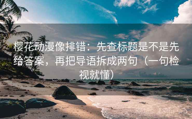 樱花动漫像排错：先查标题是不是先给答案，再把导语拆成两句（一句检视就懂）
