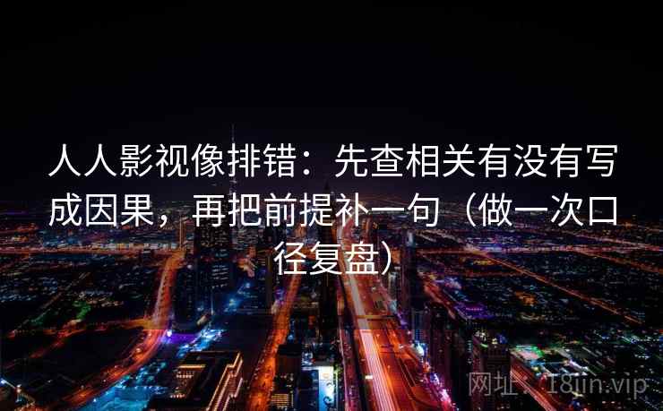 人人影视像排错：先查相关有没有写成因果，再把前提补一句（做一次口径复盘）