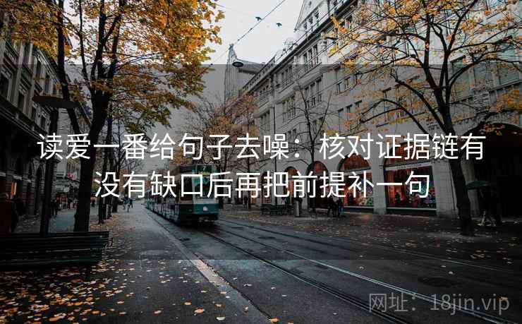 读爱一番给句子去噪：核对证据链有没有缺口后再把前提补一句
