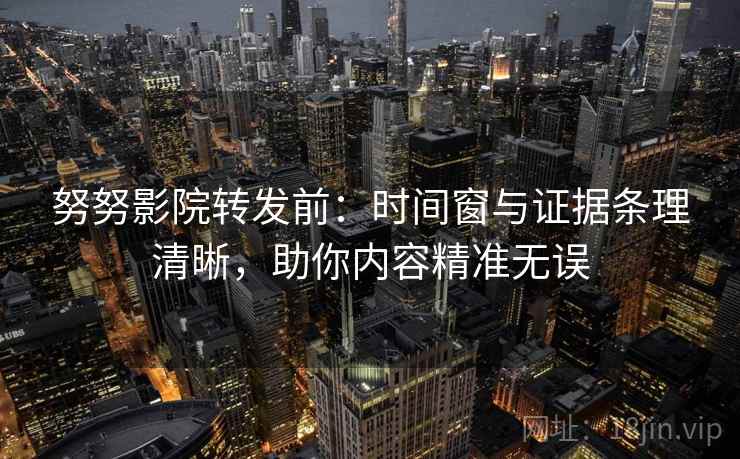 努努影院转发前：时间窗与证据条理清晰，助你内容精准无误
