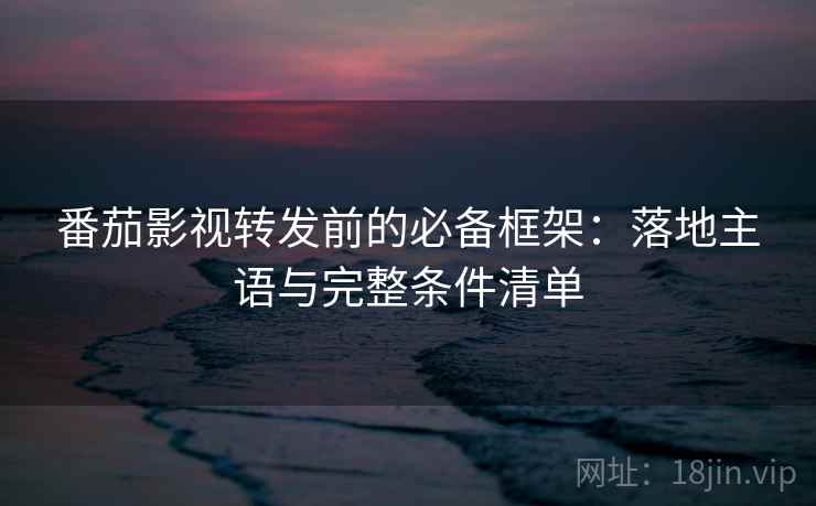 番茄影视转发前的必备框架：落地主语与完整条件清单