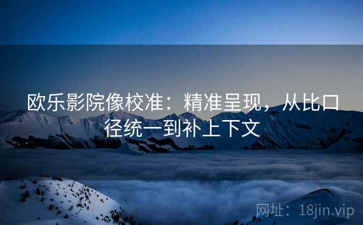 欧乐影院像校准:精准呈现,从比口径统一到补上下文 欧乐影院像校准:精准呈现,从比口径统一到补上下文
