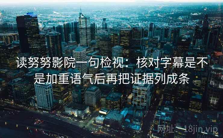 读努努影院一句检视：核对字幕是不是加重语气后再把证据列成条