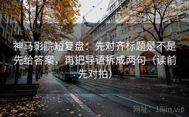 神马影院短复盘：先对齐标题是不是先给答案，再把导语拆成两句（读前先对拍）