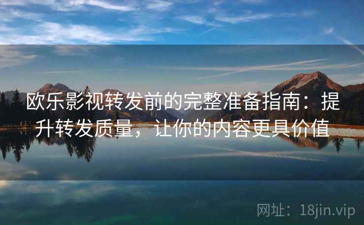 欧乐影视转发前的完整准备指南：提升转发质量，让你的内容更具价值