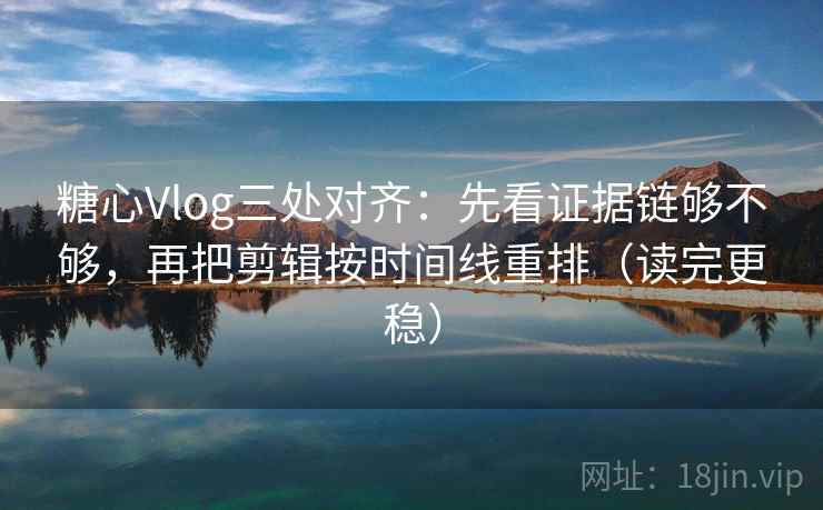 糖心Vlog三处对齐：先看证据链够不够，再把剪辑按时间线重排（读完更稳）