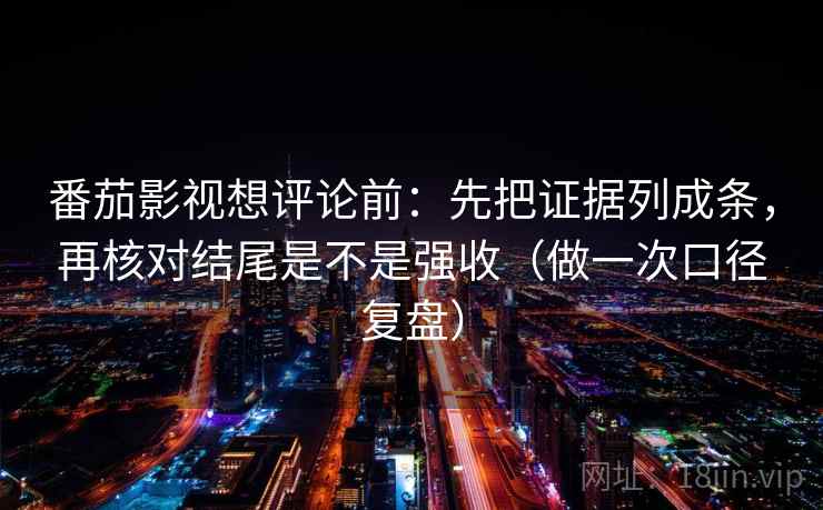 番茄影视想评论前：先把证据列成条，再核对结尾是不是强收（做一次口径复盘）