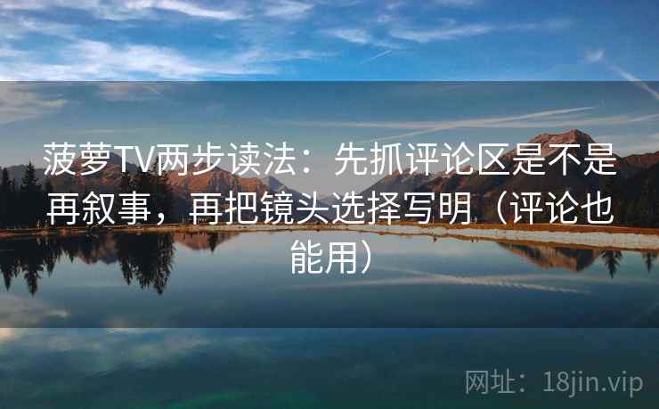 菠萝TV两步读法：先抓评论区是不是再叙事，再把镜头选择写明（评论也能用）