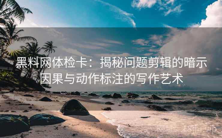 黑料网体检卡：揭秘问题剪辑的暗示因果与动作标注的写作艺术