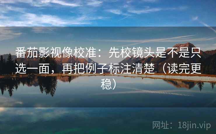 番茄影视像校准：先校镜头是不是只选一面，再把例子标注清楚（读完更稳）