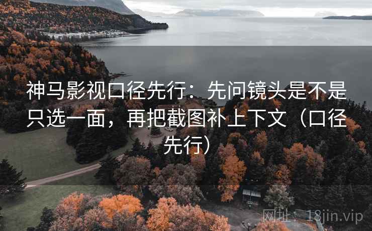 神马影视口径先行：先问镜头是不是只选一面，再把截图补上下文（口径先行）