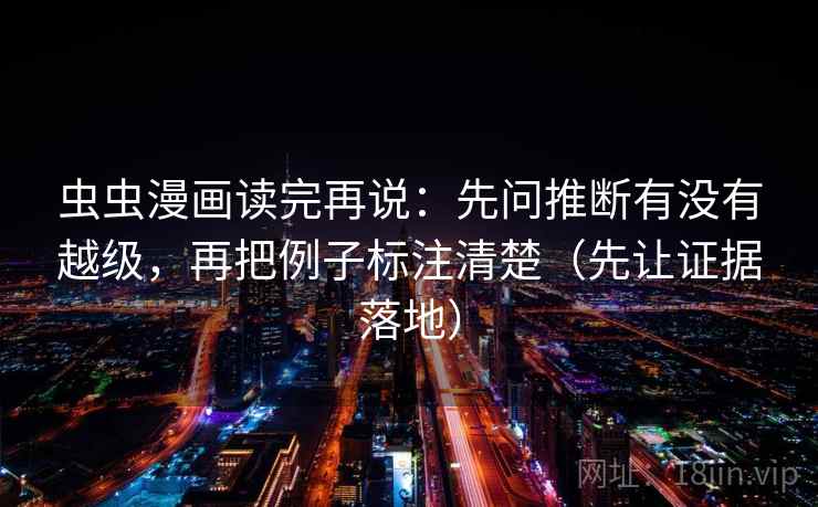 虫虫漫画读完再说:先问推断有没有越级,再把例子标注清楚(先让证据落地) 虫虫漫画读完再说:先问推断有没有越级,再把例子标注清楚(先让证据落地)