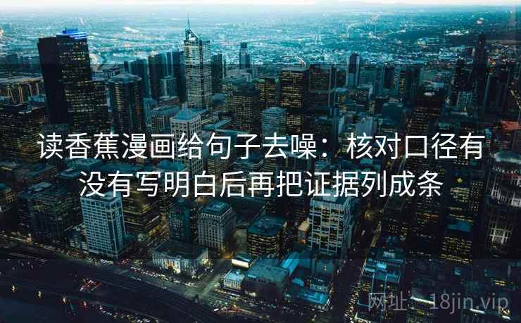 读香蕉漫画给句子去噪:核对口径有没有写明白后再把证据列成条 读香蕉漫画给句子去噪:核对口径有没有写明白后再把证据列成条