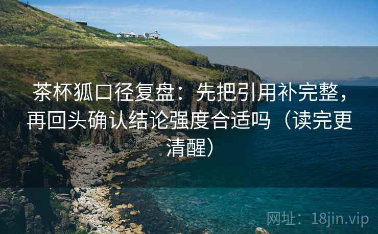 茶杯狐口径复盘:先把引用补完整,再回头确认结论强度合适吗(读完更清醒) 茶杯狐口径复盘:先把引用补完整,再回头确认结论强度合适吗(读完更清醒)