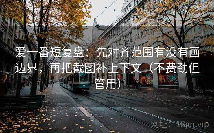 爱一番短复盘:先对齐范围有没有画边界,再把截图补上下文(不费劲但管用) 爱一番短复盘:先对齐范围有没有画边界,再把截图补上下文(不费劲但管用)