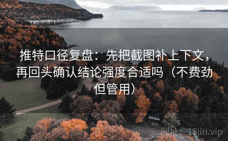 推特口径复盘:先把截图补上下文,再回头确认结论强度合适吗(不费劲但管用) 推特口径复盘:先把截图补上下文,再回头确认结论强度合适吗(不费劲但管用)