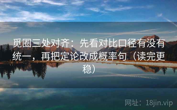 觅圈三处对齐:先看对比口径有没有统一,再把定论改成概率句(读完更稳) 觅圈三处对齐:先看对比口径有没有统一,再把定论改成概率句(读完更稳)