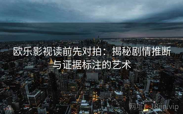 欧乐影视读前先对拍:揭秘剧情推断与证据标注的艺术 欧乐影视读前先对拍:揭秘剧情推断与证据标注的艺术
