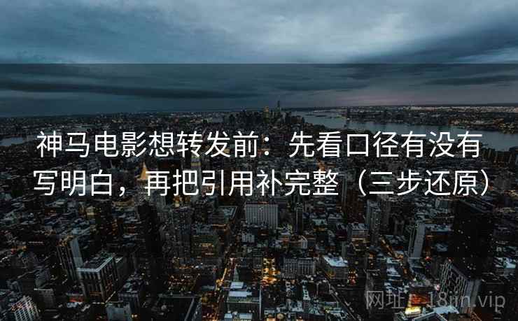 神马电影想转发前:先看口径有没有写明白,再把引用补完整(三步还原) 神马电影想转发前:先看口径有没有写明白,再把引用补完整(三步还原)