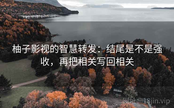 柚子影视的智慧转发:结尾是不是强收,再把相关写回相关 柚子影视的智慧转发:结尾是不是强收,再把相关写回相关