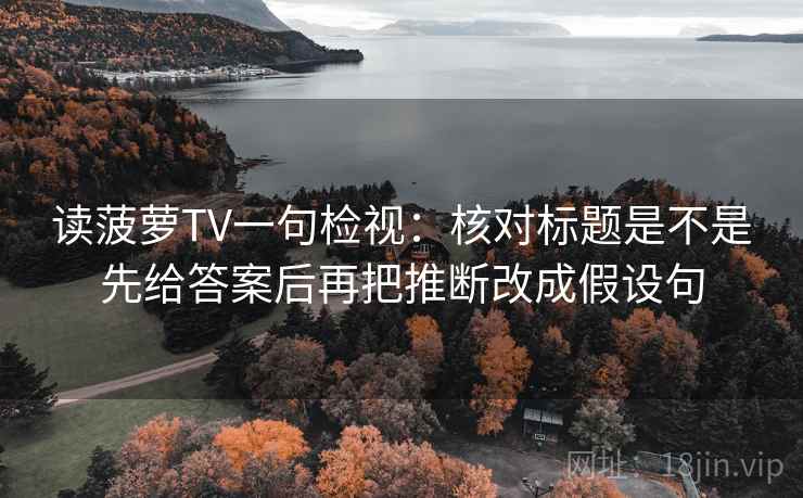 读菠萝TV一句检视:核对标题是不是先给答案后再把推断改成假设句 读菠萝TV一句检视:核对标题是不是先给答案后再把推断改成假设句