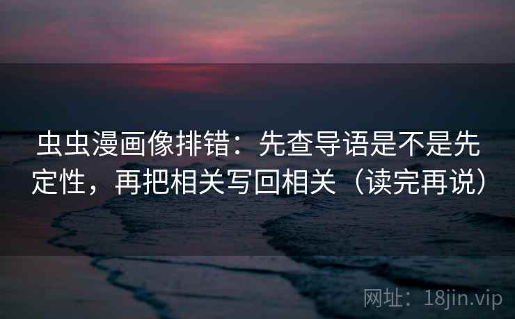 虫虫漫画像排错:先查导语是不是先定性,再把相关写回相关(读完再说) 虫虫漫画像排错:先查导语是不是先定性,再把相关写回相关(读完再说)