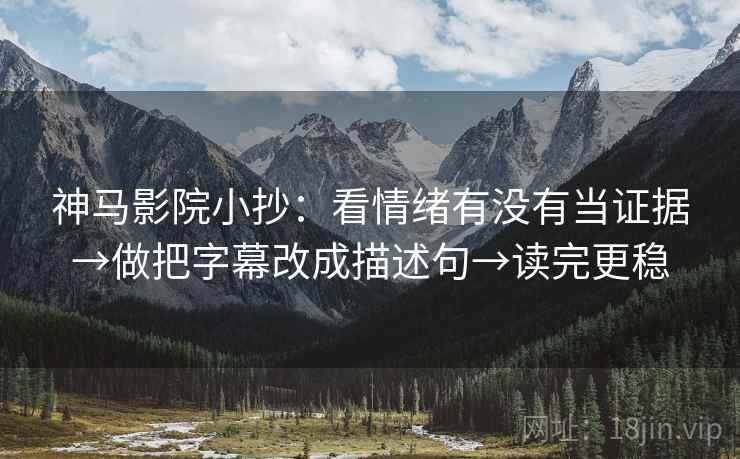 神马影院小抄:看情绪有没有当证据→做把字幕改成描述句→读完更稳 神马影院小抄:看情绪有没有当证据→做把字幕改成描述句→读完更稳