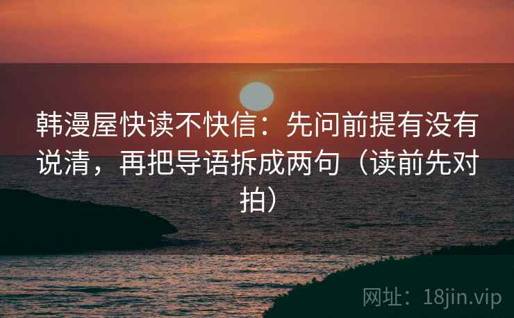 韩漫屋快读不快信:先问前提有没有说清,再把导语拆成两句(读前先对拍) 韩漫屋快读不快信:先问前提有没有说清,再把导语拆成两句(读前先对拍)
