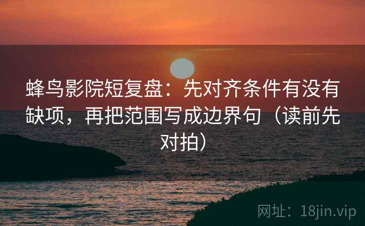 蜂鸟影院短复盘:先对齐条件有没有缺项,再把范围写成边界句(读前先对拍) 蜂鸟影院短复盘:先对齐条件有没有缺项,再把范围写成边界句(读前先对拍)
