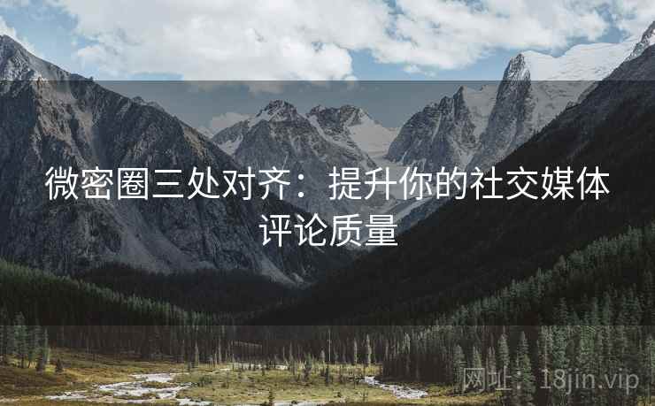微密圈三处对齐:提升你的社交媒体评论质量 微密圈三处对齐:提升你的社交媒体评论质量