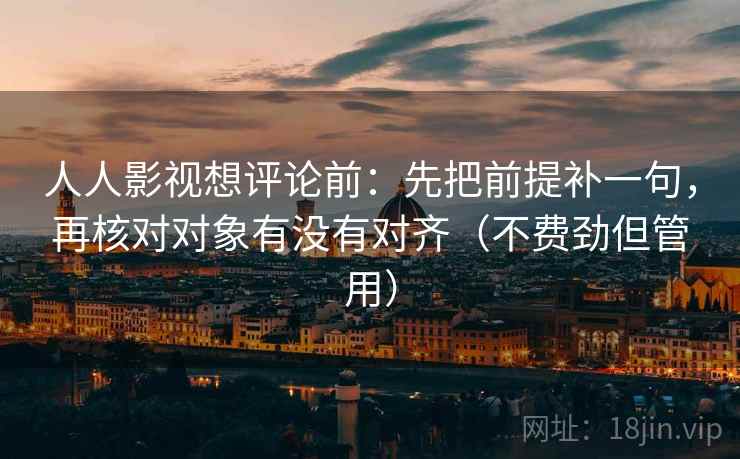 人人影视想评论前:先把前提补一句,再核对对象有没有对齐(不费劲但管用) 人人影视想评论前:先把前提补一句,再核对对象有没有对齐(不费劲但管用)