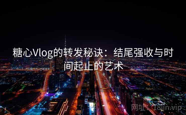 糖心Vlog的转发秘诀:结尾强收与时间起止的艺术 糖心Vlog的转发秘诀:结尾强收与时间起止的艺术