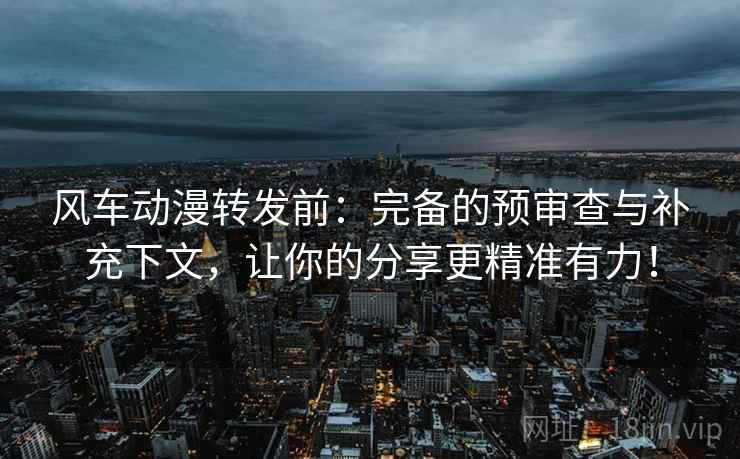 风车动漫转发前:完备的预审查与补充下文,让你的分享更精准有力! 风车动漫转发前:完备的预审查与补充下文,让你的分享更精准有力!