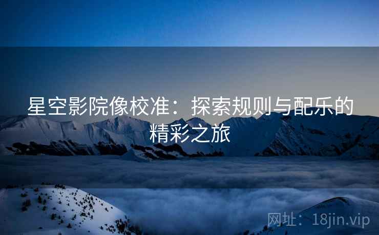 星空影院像校准:探索规则与配乐的精彩之旅 星空影院像校准:探索规则与配乐的精彩之旅