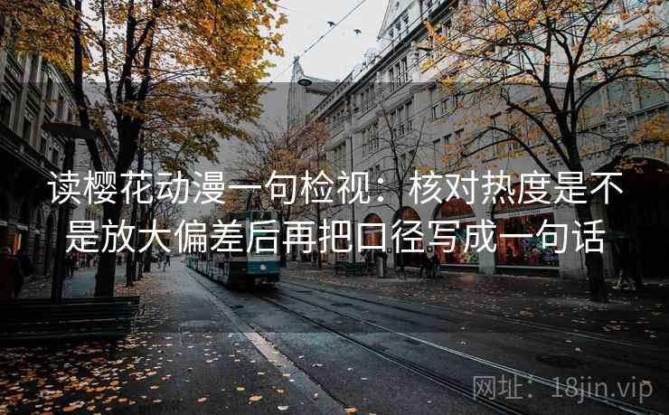 读樱花动漫一句检视:核对热度是不是放大偏差后再把口径写成一句话 读樱花动漫一句检视:核对热度是不是放大偏差后再把口径写成一句话